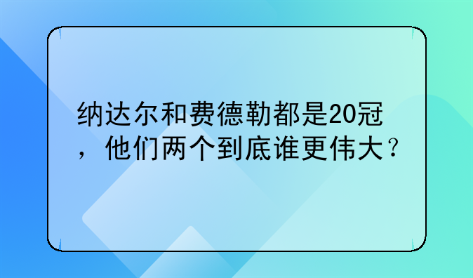 纳达尔和费德勒都是20冠，他们两个到底谁更伟大？