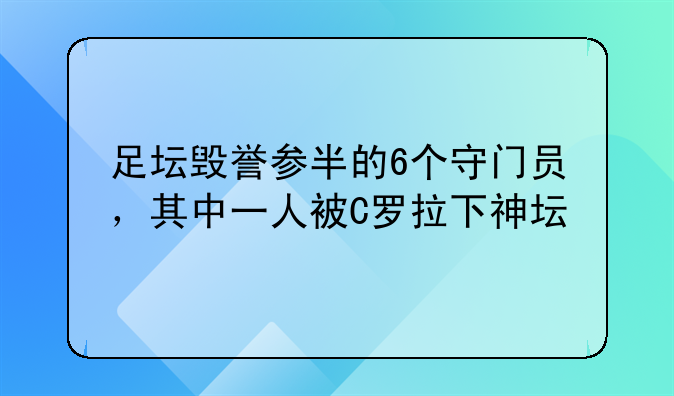 足坛毁誉参半的6个守门员，其中一人被C罗拉下神坛