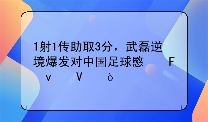 1射1传助取3分，武磊逆境爆发对中国足球意味着啥？