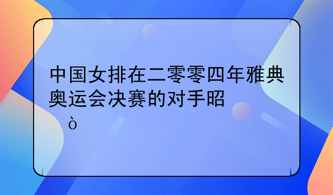 中国女排在二零零四年雅典奥运会决赛的对手是谁？