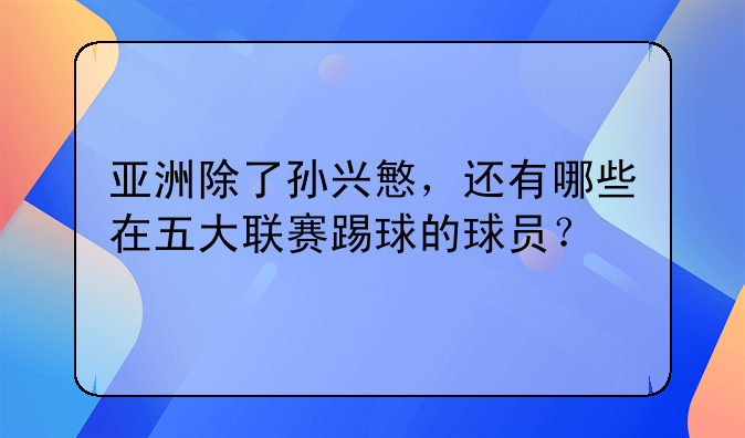 亚洲除了孙兴慜，还有哪些在五大联赛踢球的球员？