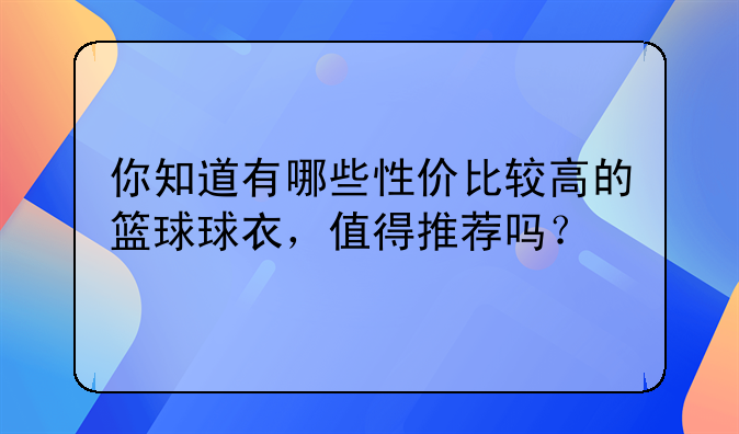 你知道有哪些性价比较高的篮球球衣，值得推荐吗？