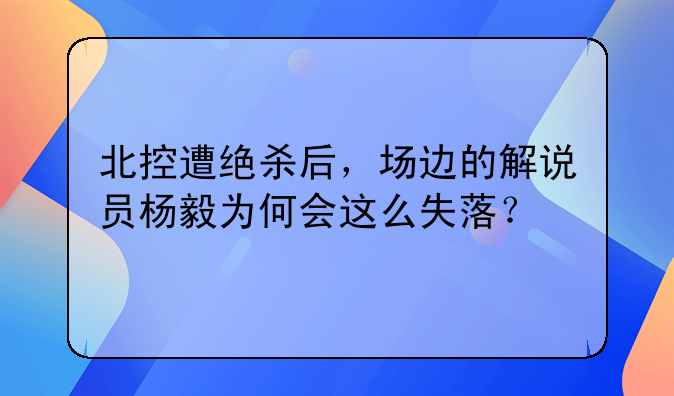 北控遭绝杀后，场边的解说员杨毅为何会这么失落？