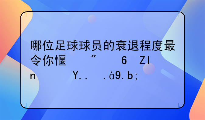 哪位足球球员的衰退程度最令你感到意外？为什么？