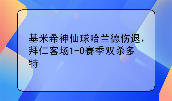 基米希神仙球哈兰德伤退，拜仁客场1-0赛季双杀多特