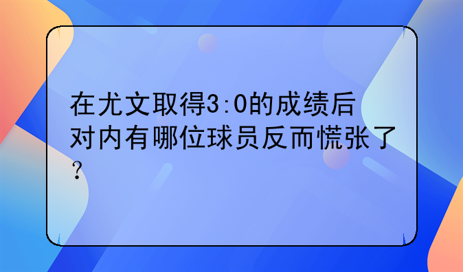 在尤文取得3:0的成绩后对内有哪位球员反而慌张了？