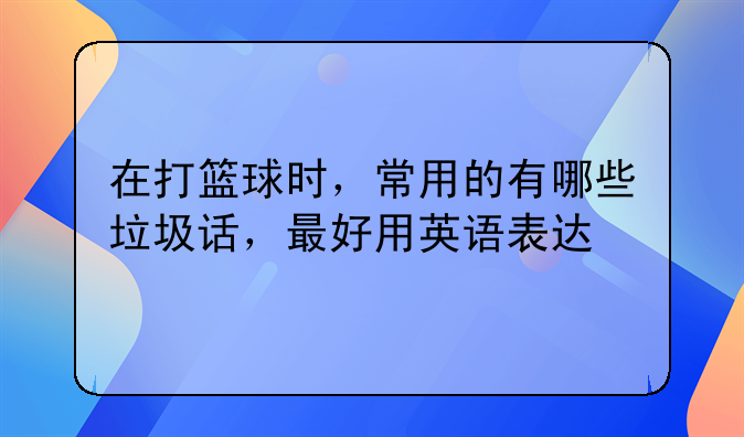 在打篮球时，常用的有哪些垃圾话，最好用英语表达