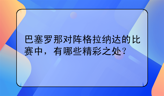 巴塞罗那对阵格拉纳达的比赛中，有哪些精彩之处？