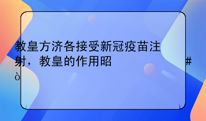 教皇方济各接受新冠疫苗注射，教皇的作用是什么？