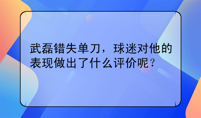 武磊错失单刀，球迷对他的表现做出了什么评价呢？