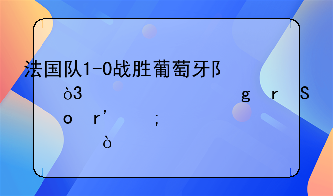 法国队1-0战胜葡萄牙队，你对这场比赛有怎样评价？