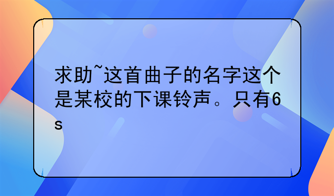求助~这首曲子的名字这个是某校的下课铃声。只有6s