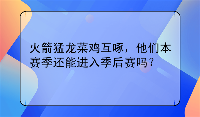 火箭猛龙菜鸡互啄，他们本赛季还能进入季后赛吗？