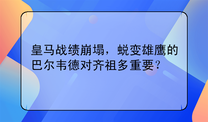 皇马战绩崩塌，蜕变雄鹰的巴尔韦德对齐祖多重要？
