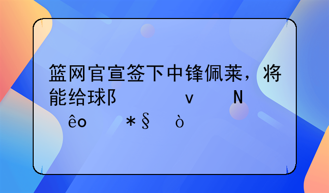 篮网官宣签下中锋佩莱，将能给球队带来哪些帮助？