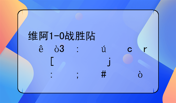 维阿1-0战胜阿森纳，厄德高在首秀中的表现怎么样？