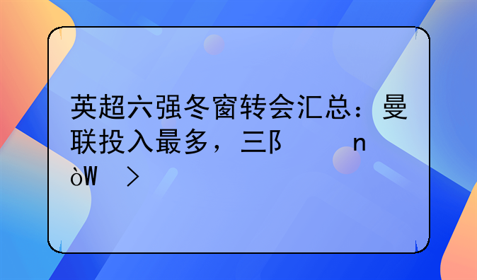 英超六强冬窗转会汇总：曼联投入最多，三队零引援