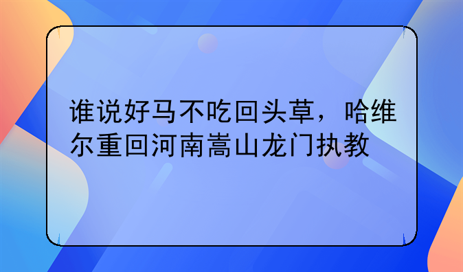 谁说好马不吃回头草，哈维尔重回河南嵩山龙门执教