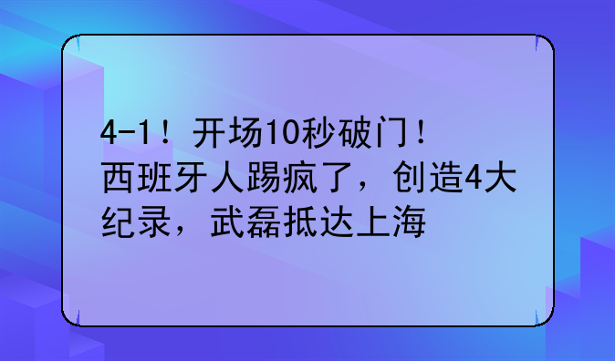 4-1！开场10秒破门！西班牙人踢疯了，创造4大纪录，武磊抵达上海