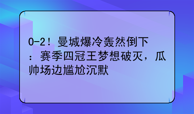 0-2！曼城爆冷轰然倒下：赛季四冠王梦想破灭，瓜帅场边尴尬沉默