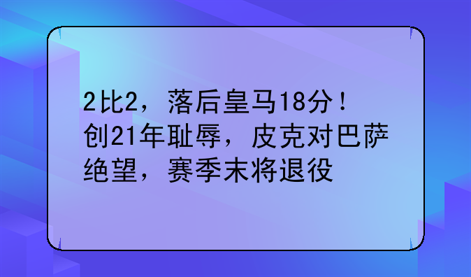 2比2，落后皇马18分！创21年耻辱，皮克对巴萨绝望，赛季末将退役