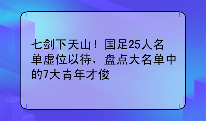 七剑下天山！国足25人名单虚位以待，盘点大名单中的7大青年才俊