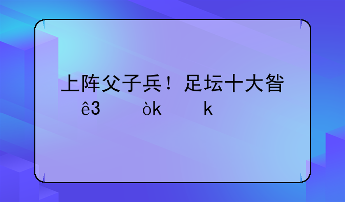 上阵父子兵！足坛十大星二代：多特锋霸领衔，马尔蒂尼三代忠魂