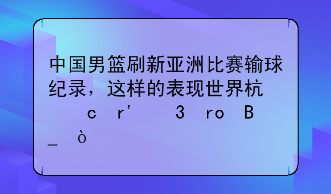 中国男篮刷新亚洲比赛输球纪录，这样的表现世界杯还有希望吗？