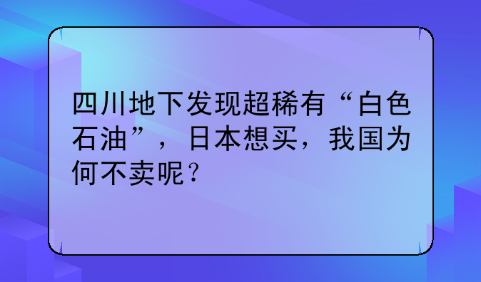四川地下发现超稀有“白色石油”，日本想买，我国为何不卖呢？