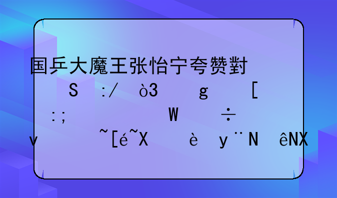 国乒大魔王张怡宁夸赞小魔王，孙颖莎为何能够获得前辈的认可？