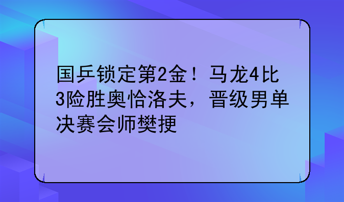 国乒锁定第2金！马龙4比3险胜奥恰洛夫，晋级男单决赛会师樊振东
