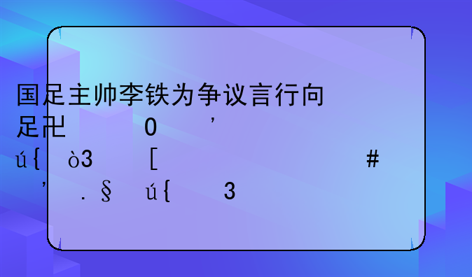 国足主帅李铁为争议言行向足协道歉请辞，他为什么要选择辞职？
