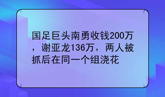 国足巨头南勇收钱200万，谢亚龙136万，两人被抓后在同一个组浇花
