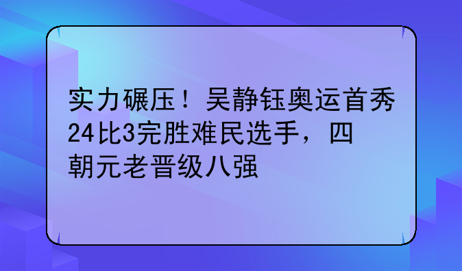 实力碾压！吴静钰奥运首秀24比3完胜难民选手，四朝元老晋级八强