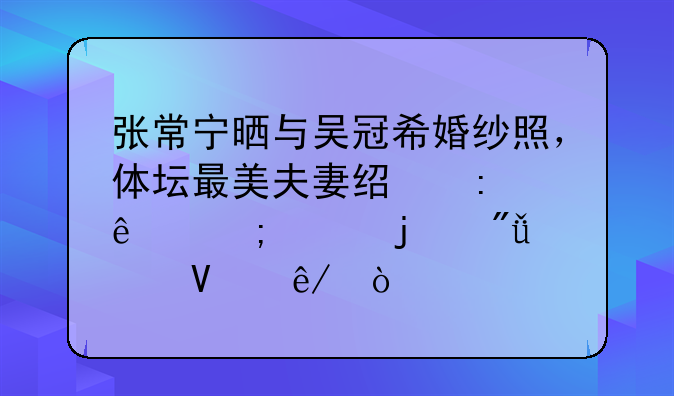 张常宁晒与吴冠希婚纱照，体坛最美夫妻经历了怎样的爱情故事？