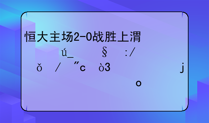 恒大主场2-0战胜上港赢得天王山之战，今年的中超冠军悬念又起？
