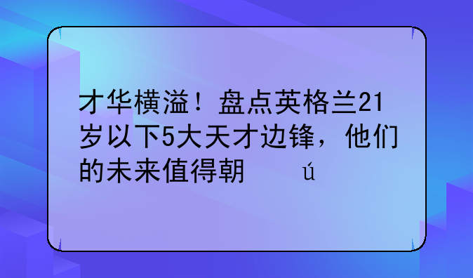 才华横溢！盘点英格兰21岁以下5大天才边锋，他们的未来值得期待