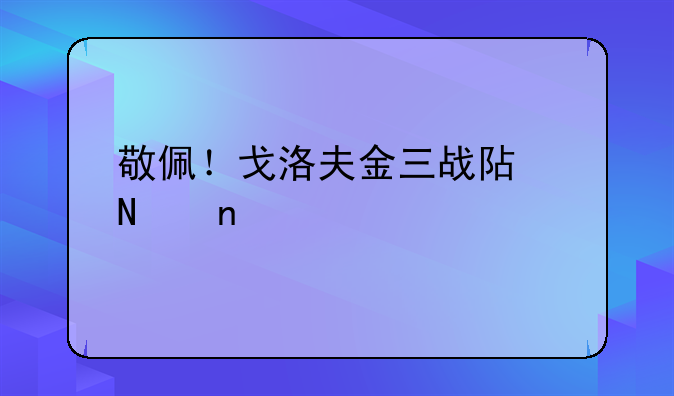 敬佩！戈洛夫金三战阿瓦雷兹打满全场，两人谁的实力更强一些？