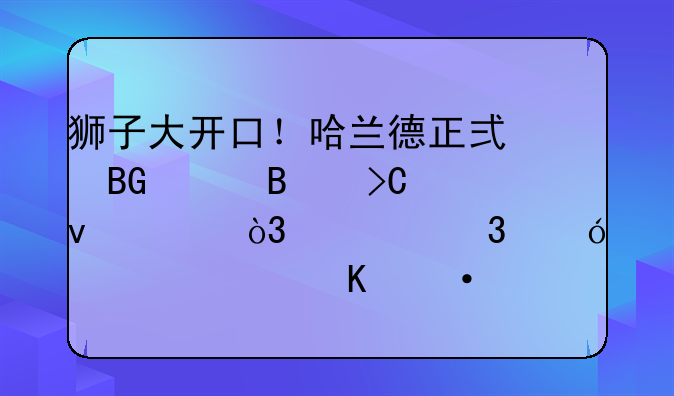 狮子大开口！哈兰德正式向巴萨提条件，穆里尼奥激怒热刺更衣室