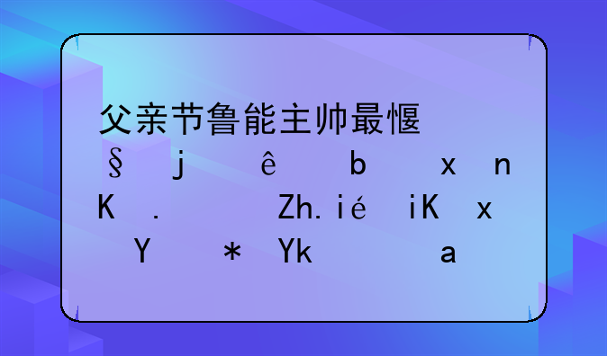 父亲节鲁能主帅最感恩的人是父亲，如果放现在肯定是偶像派球星