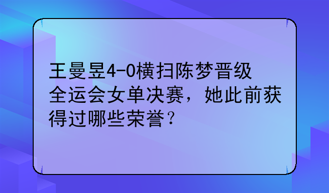 王曼昱4-0横扫陈梦晋级全运会女单决赛，她此前获得过哪些荣誉？