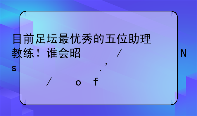 目前足坛最优秀的五位助理教练！谁会是下一个瓜迪奥拉、克洛普