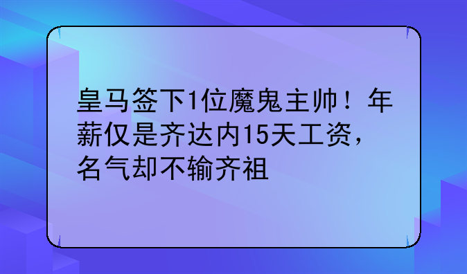 皇马签下1位魔鬼主帅！年薪仅是齐达内15天工资，名气却不输齐祖