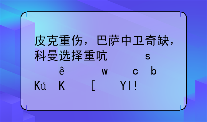 皮克重伤，巴萨中卫奇缺，科曼选择重启“罪人”还是信任小将？