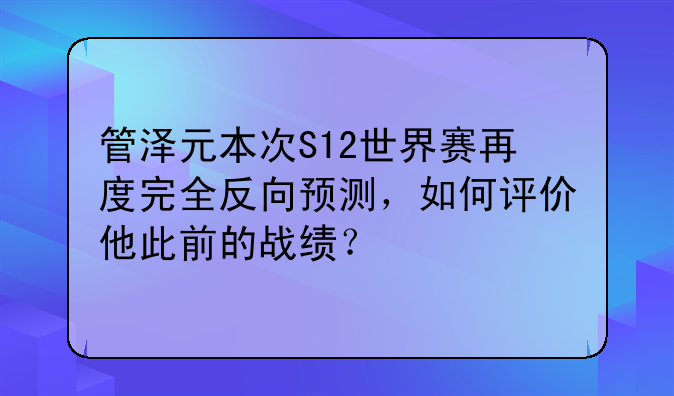 管泽元本次S12世界赛再度完全反向预测，如何评价他此前的战绩？