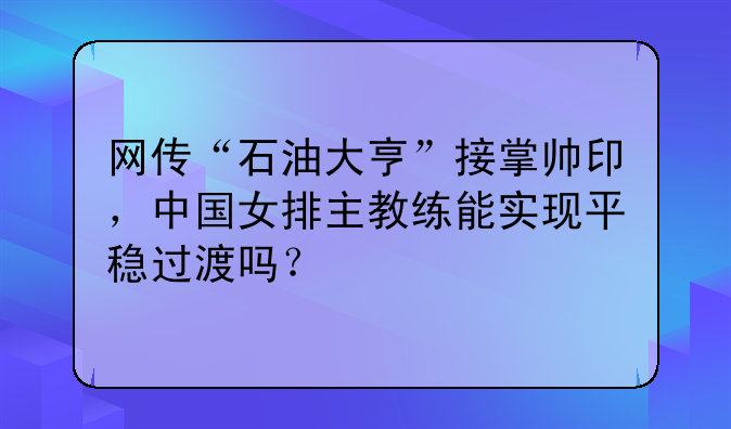 网传“石油大亨”接掌帅印，中国女排主教练能实现平稳过渡吗？