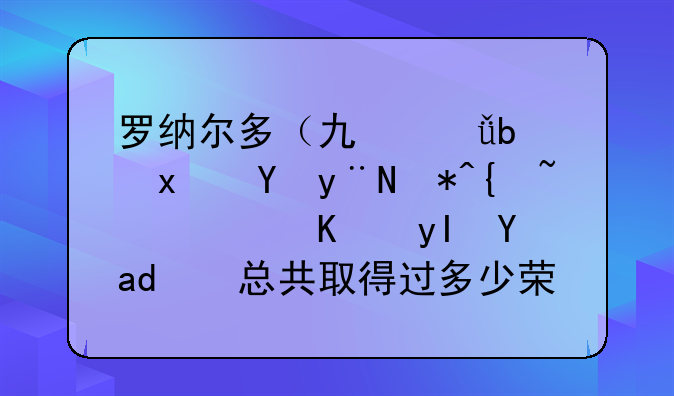 罗纳尔多（也就是现在的肥罗）职业生涯中总共取得过多少荣誉？