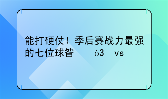 能打硬仗！季后赛战力最强的七位球星，杜兰特、哈登凭实力落榜