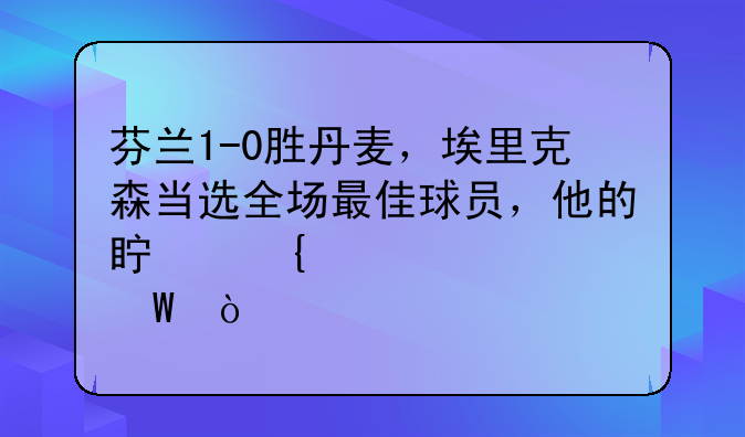 芬兰1-0胜丹麦，埃里克森当选全场最佳球员，他的真实水平如何？