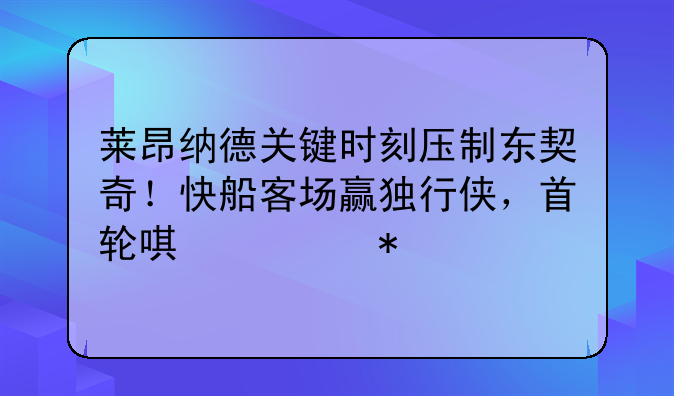 莱昂纳德关键时刻压制东契奇！快船客场赢独行侠，首轮唯一抢七